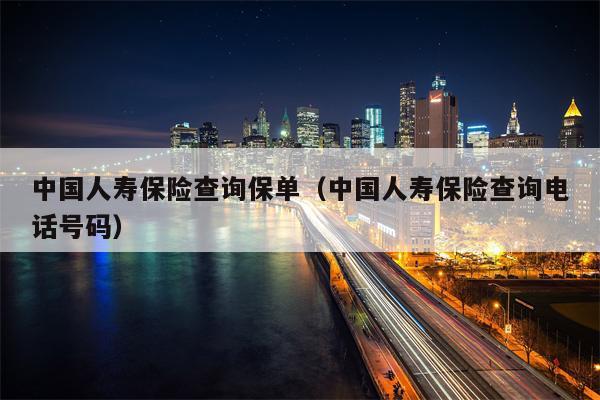 中国人寿保险查询保单（中国人寿保险查询电话号码）