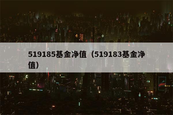 519185基金净值（519183基金净值）
