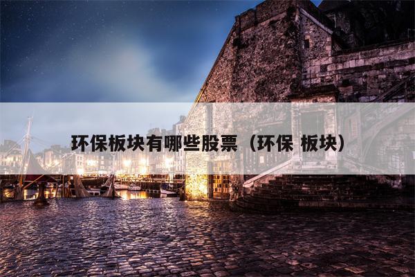 环保板块有哪些股票（环保 板块）