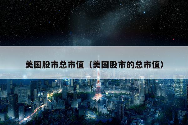 美国股市总市值（美国股市的总市值）