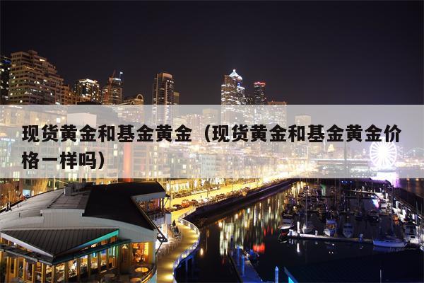 现货黄金和基金黄金（现货黄金和基金黄金价格一样吗）