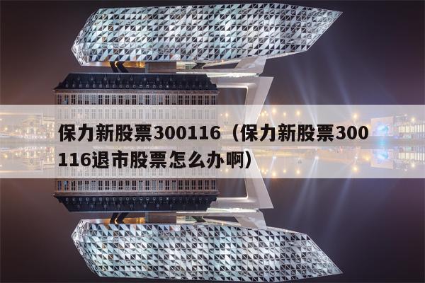 保力新股票300116（保力新股票300116退市股票怎么办啊）