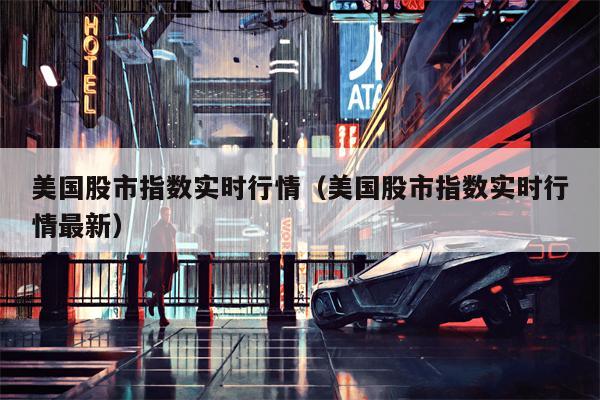 美国股市指数实时行情（美国股市指数实时行情最新）