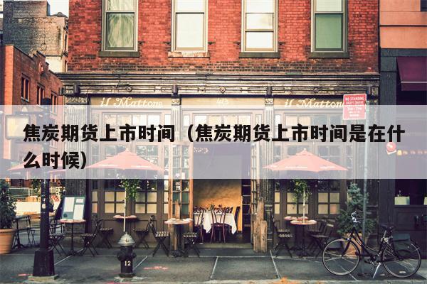 焦炭期货上市时间（焦炭期货上市时间是在什么时候）