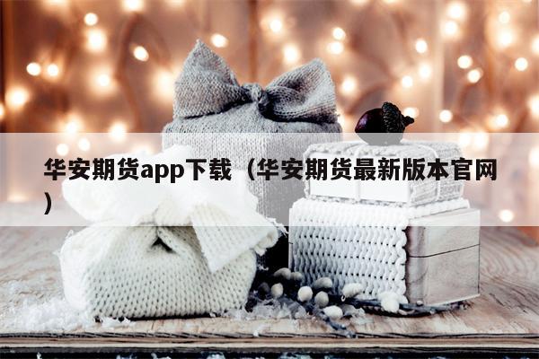 华安期货app下载（华安期货最新版本官网）
