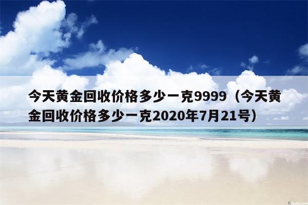 今天黄金回收价格多少一克9999（今天黄金回收价格多少一克2020年7月21号）
