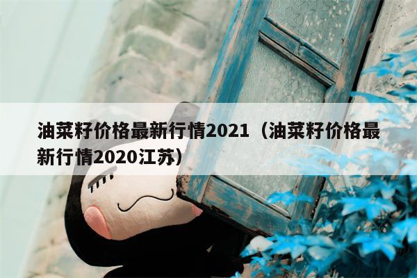 油菜籽价格最新行情2021（油菜籽价格最新行情2020江苏）