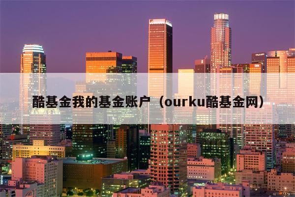 酷基金我的基金账户（ourku酷基金网）