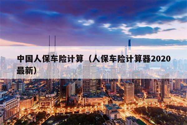 中国人保车险计算（人保车险计算器2020最新）