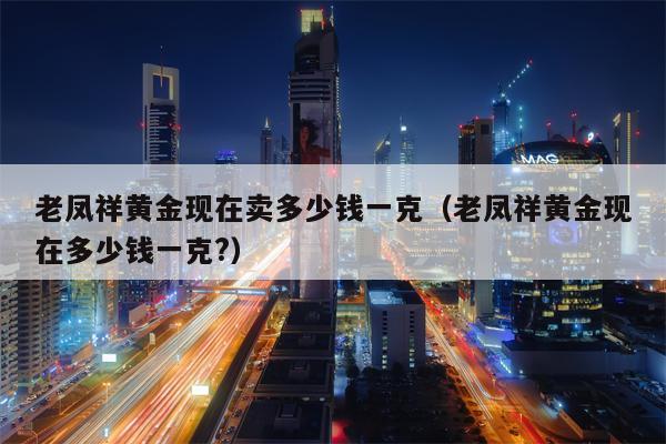 老凤祥黄金现在卖多少钱一克（老凤祥黄金现在多少钱一克?）