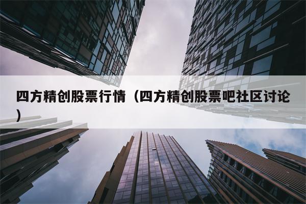 四方精创股票行情（四方精创股票吧社区讨论）