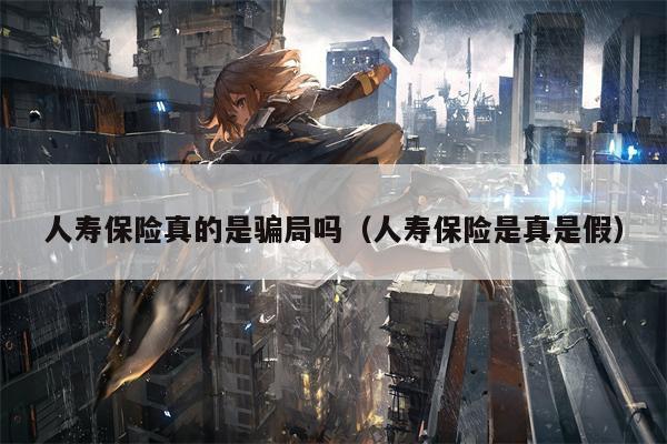 人寿保险真的是骗局吗（人寿保险是真是假）