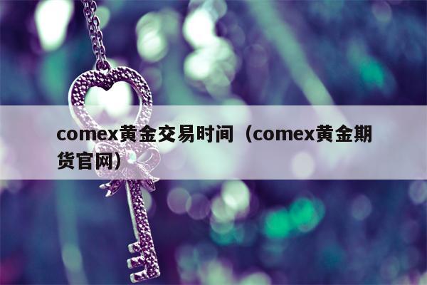 comex黄金交易时间（comex黄金期货官网）