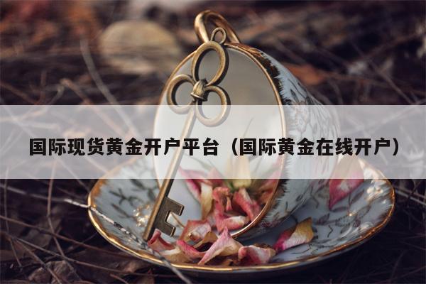 国际现货黄金开户平台（国际黄金在线开户）