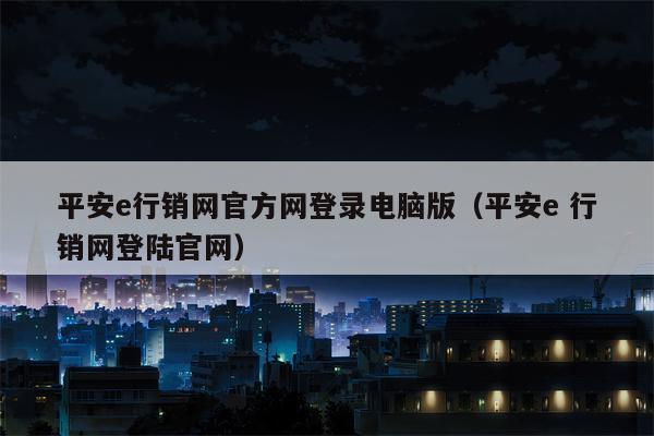 平安e行销网官方网登录电脑版（平安e 行销网登陆官网）