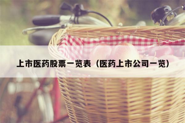 上市医药股票一览表（医药上市公司一览）