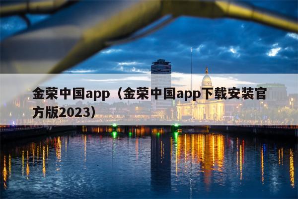 金荣中国app（金荣中国app下载安装官方版2023）