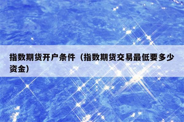 指数期货开户条件（指数期货交易最低要多少资金）