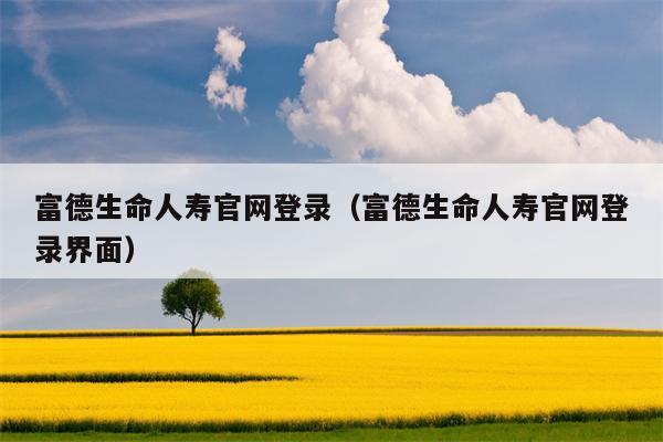 富德生命人寿官网登录（富德生命人寿官网登录界面）