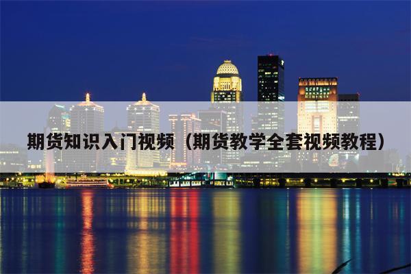 期货知识入门视频（期货教学全套视频教程）