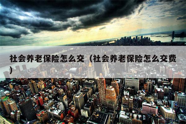 社会养老保险怎么交（社会养老保险怎么交费）