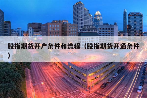 股指期货开户条件和流程（股指期货开通条件）