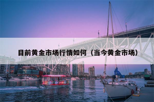 目前黄金市场行情如何（当今黄金市场）