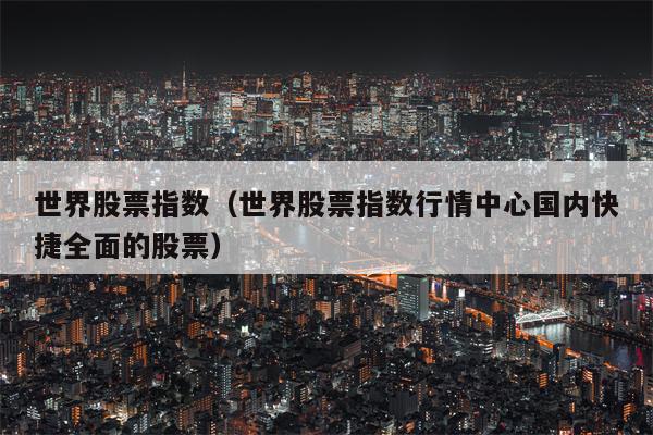 世界股票指数（世界股票指数行情中心国内快捷全面的股票）