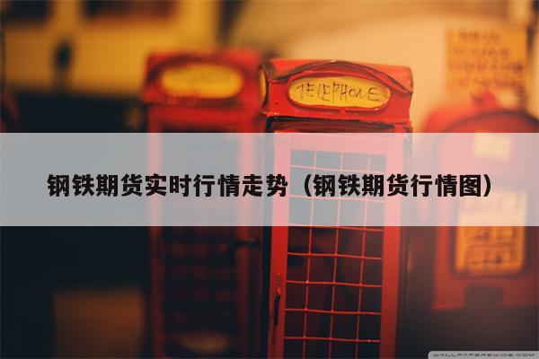 钢铁期货实时行情走势（钢铁期货行情图）
