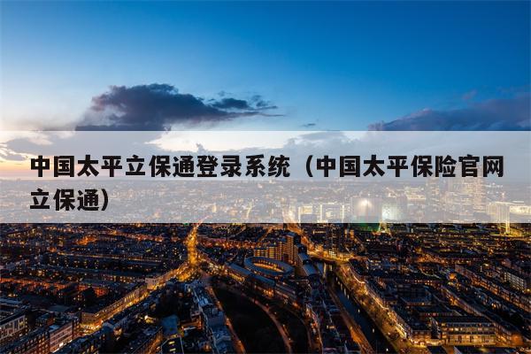中国太平立保通登录系统（中国太平保险官网立保通）
