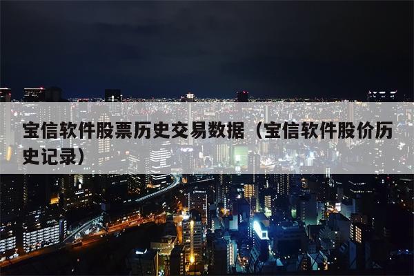 宝信软件股票历史交易数据（宝信软件股价历史记录）