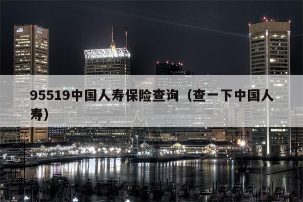 95519中国人寿保险查询（查一下中国人寿）