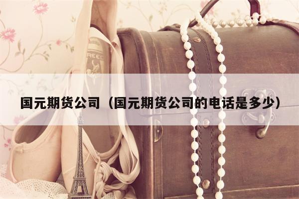 国元期货公司（国元期货公司的电话是多少）
