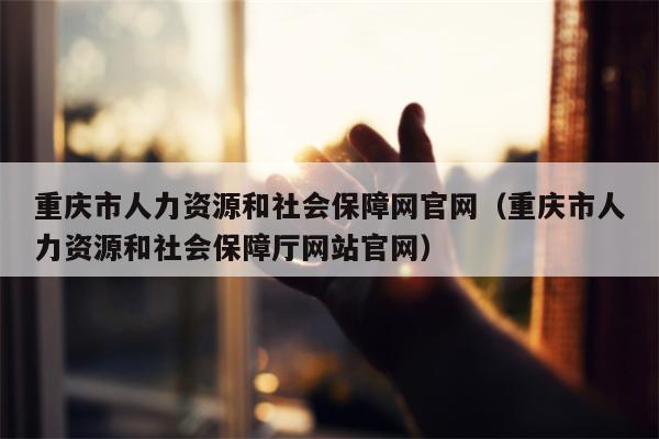 重庆市人力资源和社会保障网官网（重庆市人力资源和社会保障厅网站官网）