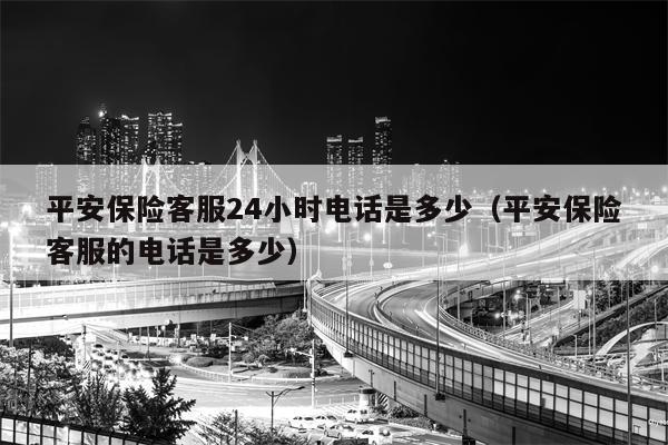 平安保险客服24小时电话是多少（平安保险客服的电话是多少）