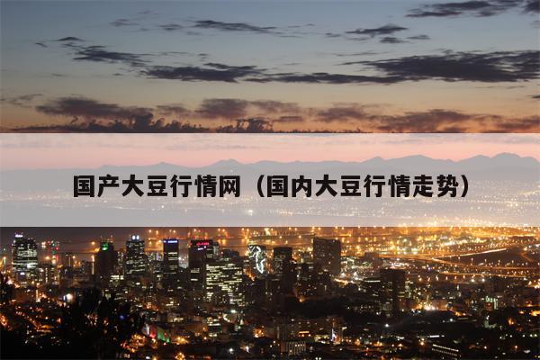 国产大豆行情网（国内大豆行情走势）