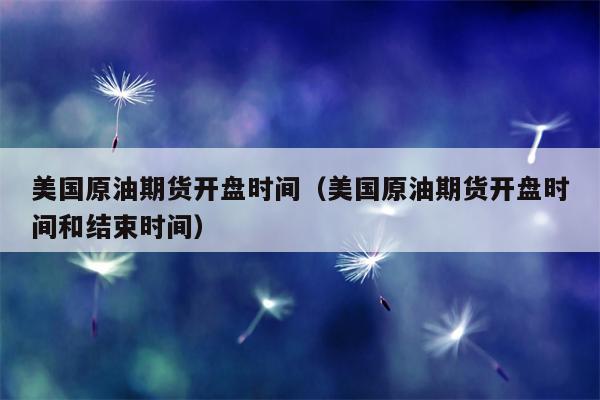 美国原油期货开盘时间（美国原油期货开盘时间和结束时间）
