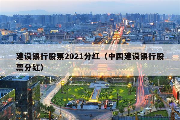 建设银行股票2021分红（中国建设银行股票分红）