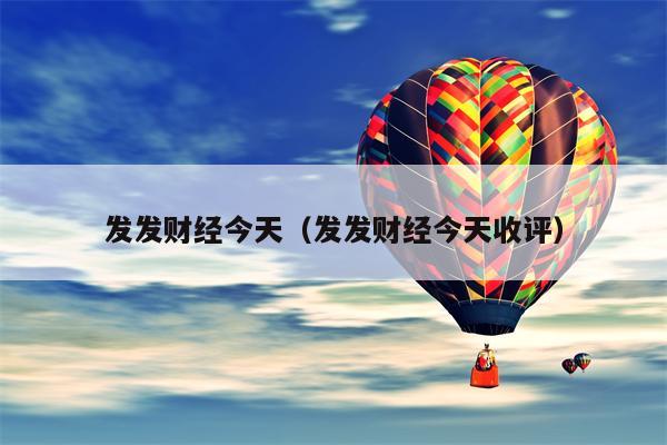 发发财经今天（发发财经今天收评）