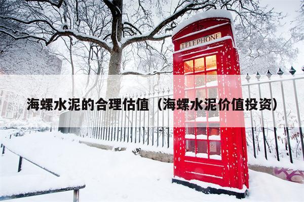 海螺水泥的合理估值（海螺水泥价值投资）