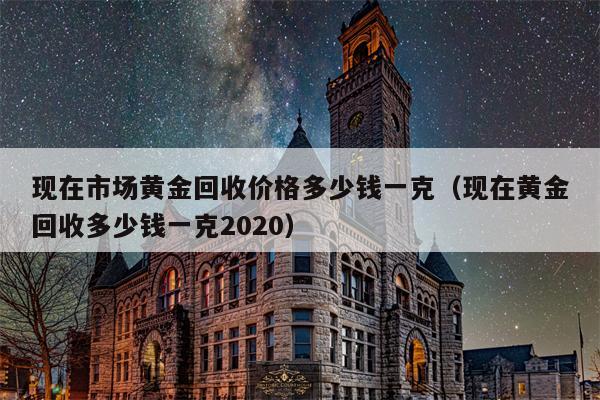现在市场黄金回收价格多少钱一克（现在黄金回收多少钱一克2020）
