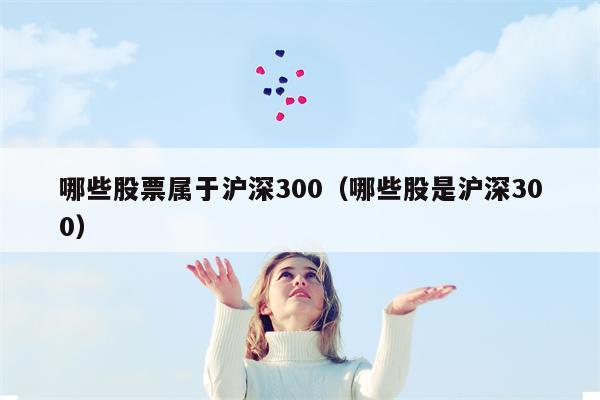 哪些股票属于沪深300（哪些股是沪深300）