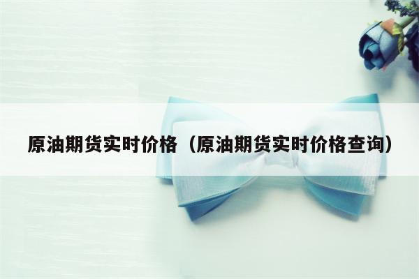 原油期货实时价格（原油期货实时价格查询）