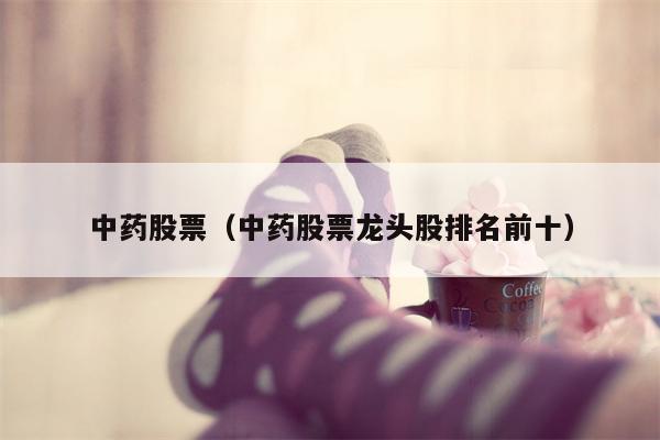 中药股票（中药股票龙头股排名前十）