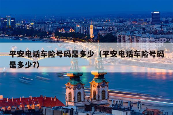 平安电话车险号码是多少（平安电话车险号码是多少?）