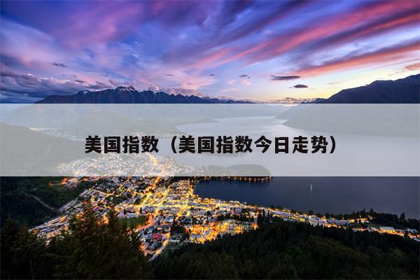 美国指数（美国指数今日走势）