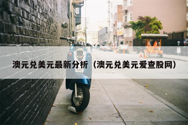 澳元兑美元最新分析（澳元兑美元爱查股网）