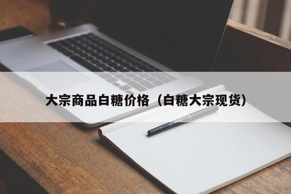 大宗商品白糖价格（白糖大宗现货）