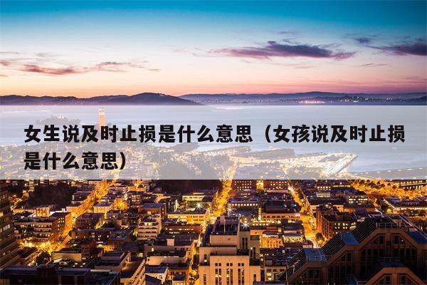 女生说及时止损是什么意思（女孩说及时止损是什么意思）