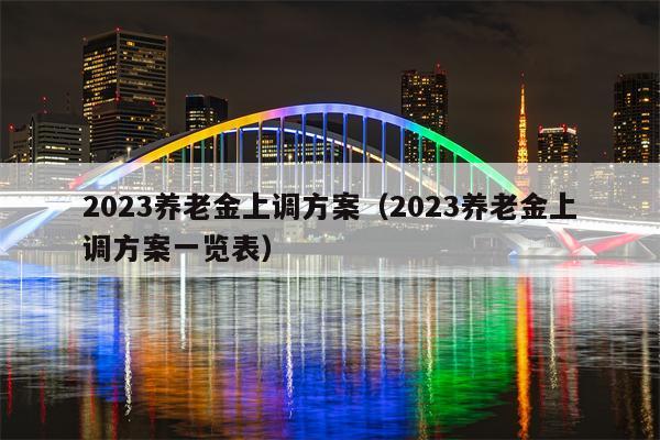 2023养老金上调方案（2023养老金上调方案一览表）